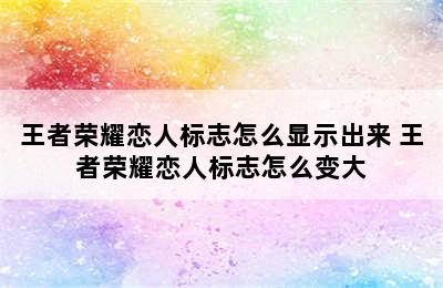 王者荣耀恋人标志怎么显示出来 王者荣耀恋人标志怎么变大